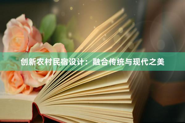 创新农村民宿设计：融合传统与现代之美