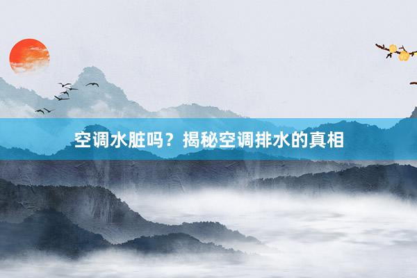 空调水脏吗？揭秘空调排水的真相